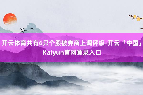 开云体育共有6只个股被券商上调评级-开云「中国」Kaiyun官网登录入口