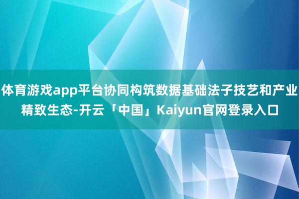 体育游戏app平台协同构筑数据基础法子技艺和产业精致生态-开云「中国」Kaiyun官网登录入口