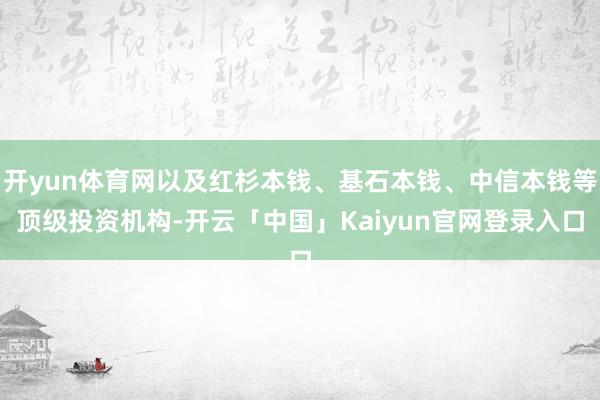 开yun体育网以及红杉本钱、基石本钱、中信本钱等顶级投资机构-开云「中国」Kaiyun官网登录入口