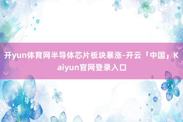开yun体育网　　半导体芯片板块暴涨-开云「中国」Kaiyun官网登录入口