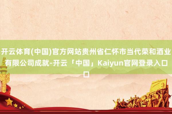 开云体育(中国)官方网站贵州省仁怀市当代荣和酒业有限公司成就-开云「中国」Kaiyun官网登录入口