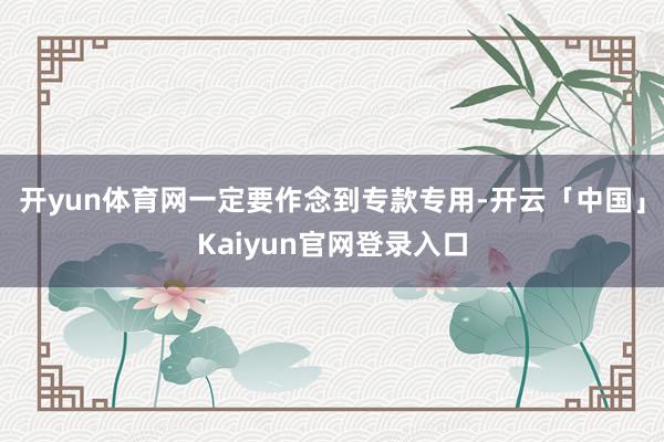 开yun体育网一定要作念到专款专用-开云「中国」Kaiyun官网登录入口