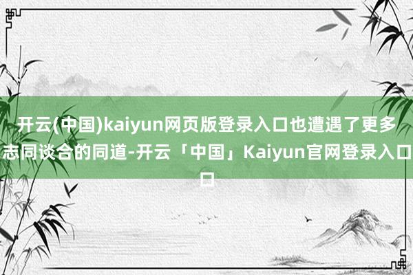 开云(中国)kaiyun网页版登录入口也遭遇了更多志同谈合的同道-开云「中国」Kaiyun官网登录入口