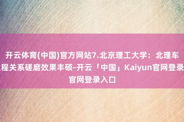 开云体育(中国)官方网站7.北京理工大学：北理车辆工程关系磋磨效果丰硕-开云「中国」Kaiyun官网登录入口