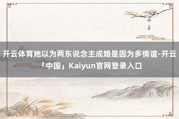 开云体育她以为两东说念主成婚是因为多情谊-开云「中国」Kaiyun官网登录入口