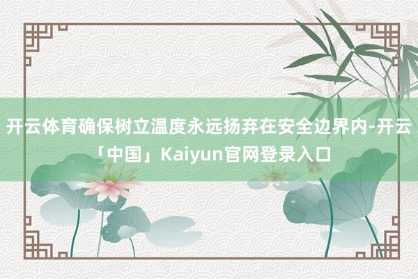 开云体育确保树立温度永远扬弃在安全边界内-开云「中国」Kaiyun官网登录入口