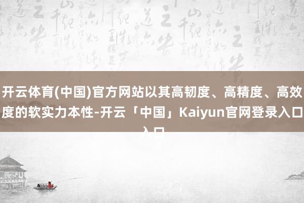 开云体育(中国)官方网站以其高韧度、高精度、高效度的软实力本性-开云「中国」Kaiyun官网登录入口