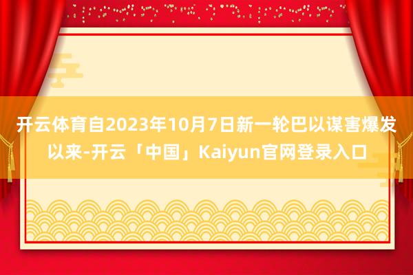 开云体育　　自2023年10月7日新一轮巴以谋害爆发以来-开云「中国」Kaiyun官网登录入口