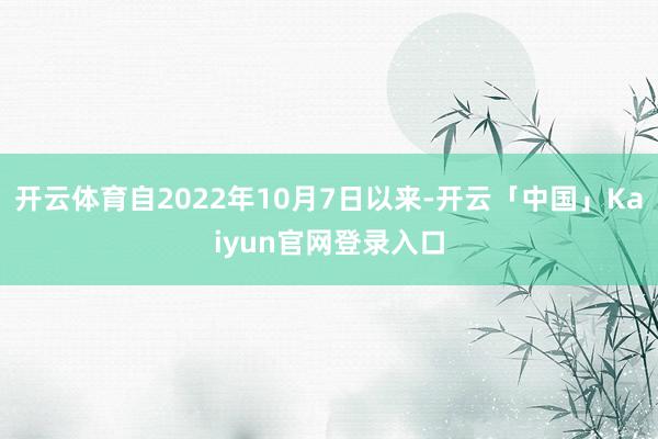 开云体育自2022年10月7日以来-开云「中国」Kaiyun官网登录入口