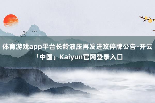 体育游戏app平台长龄液压再发进攻停牌公告-开云「中国」Kaiyun官网登录入口