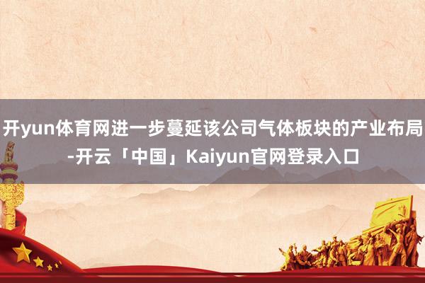 开yun体育网进一步蔓延该公司气体板块的产业布局-开云「中国」Kaiyun官网登录入口