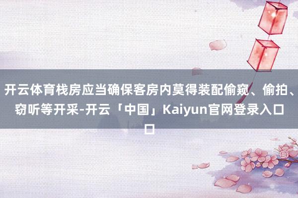 开云体育栈房应当确保客房内莫得装配偷窥、偷拍、窃听等开采-开云「中国」Kaiyun官网登录入口