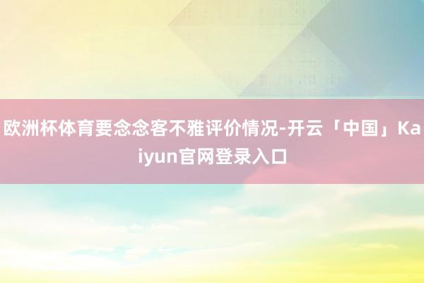 欧洲杯体育要念念客不雅评价情况-开云「中国」Kaiyun官网登录入口