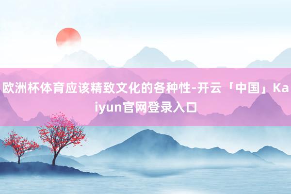 欧洲杯体育应该精致文化的各种性-开云「中国」Kaiyun官网登录入口