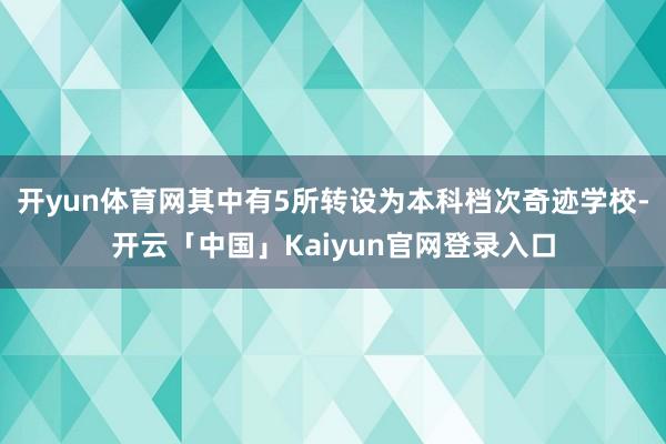 开yun体育网其中有5所转设为本科档次奇迹学校-开云「中国」Kaiyun官网登录入口