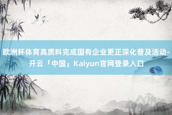 欧洲杯体育高质料完成国有企业更正深化普及活动-开云「中国」Kaiyun官网登录入口