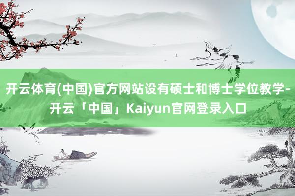 开云体育(中国)官方网站设有硕士和博士学位教学-开云「中国」Kaiyun官网登录入口