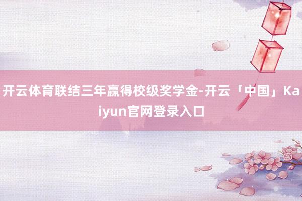开云体育联结三年赢得校级奖学金-开云「中国」Kaiyun官网登录入口