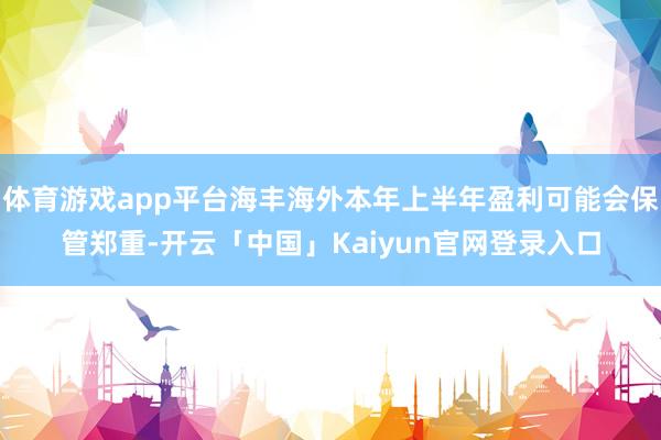体育游戏app平台海丰海外本年上半年盈利可能会保管郑重-开云「中国」Kaiyun官网登录入口