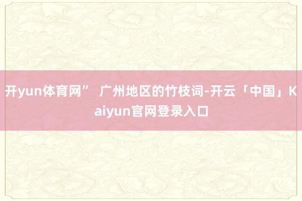 开yun体育网”  广州地区的竹枝词-开云「中国」Kaiyun官网登录入口
