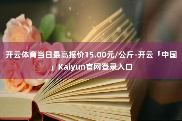 开云体育当日最高报价15.00元/公斤-开云「中国」Kaiyun官网登录入口