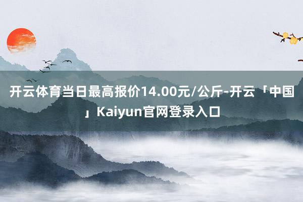 开云体育当日最高报价14.00元/公斤-开云「中国」Kaiyun官网登录入口