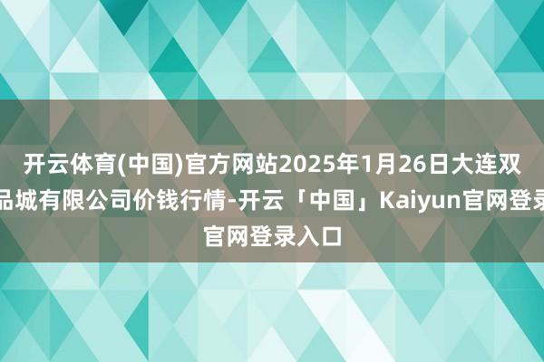 开云体育(中国)官方网站2025年1月26日大连双兴商品城有限公司价钱行情-开云「中国」Kaiyun官网登录入口