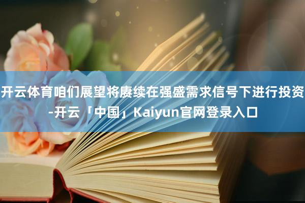 开云体育咱们展望将赓续在强盛需求信号下进行投资-开云「中国」Kaiyun官网登录入口