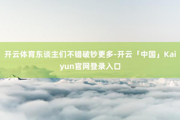 开云体育东谈主们不错破钞更多-开云「中国」Kaiyun官网登录入口