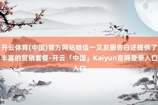 开云体育(中国)官方网站微信一又友圈告白还提供了丰富的营销套餐-开云「中国」Kaiyun官网登录入口