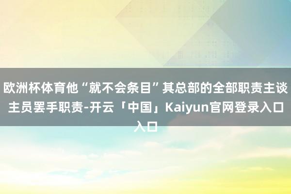 欧洲杯体育他“就不会条目”其总部的全部职责主谈主员罢手职责-开云「中国」Kaiyun官网登录入口