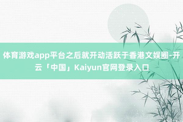 体育游戏app平台之后就开动活跃于香港文娱圈-开云「中国」Kaiyun官网登录入口