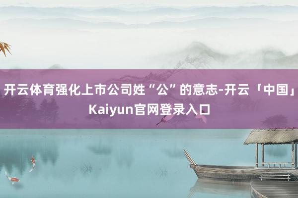 开云体育强化上市公司姓“公”的意志-开云「中国」Kaiyun官网登录入口