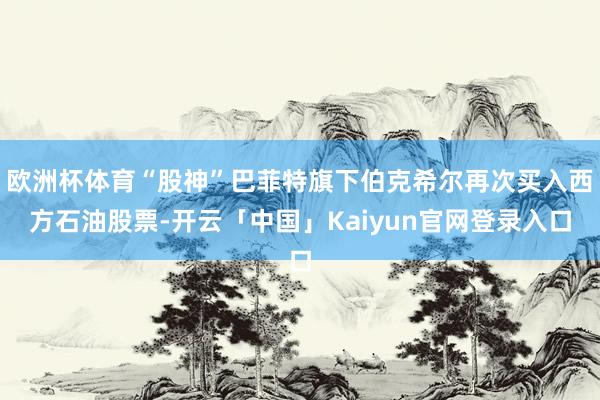 欧洲杯体育“股神”巴菲特旗下伯克希尔再次买入西方石油股票-开云「中国」Kaiyun官网登录入口