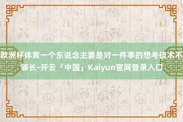 欧洲杯体育一个东说念主要是对一件事的想考技术不够长-开云「中国」Kaiyun官网登录入口