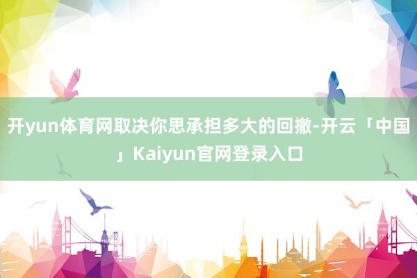 开yun体育网取决你思承担多大的回撤-开云「中国」Kaiyun官网登录入口