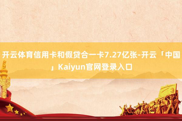 开云体育信用卡和假贷合一卡7.27亿张-开云「中国」Kaiyun官网登录入口