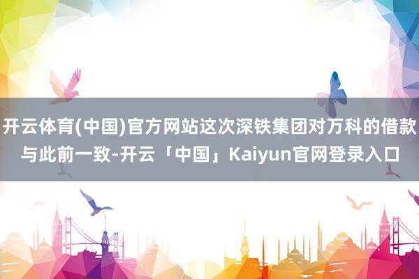 开云体育(中国)官方网站这次深铁集团对万科的借款与此前一致-开云「中国」Kaiyun官网登录入口