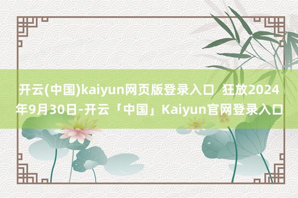 开云(中国)kaiyun网页版登录入口  狂放2024年9月30日-开云「中国」Kaiyun官网登录入口