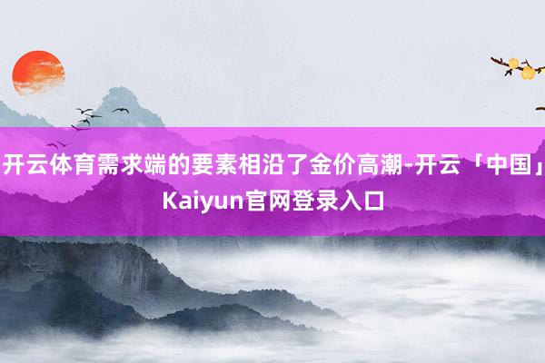 开云体育需求端的要素相沿了金价高潮-开云「中国」Kaiyun官网登录入口