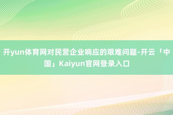 开yun体育网对民营企业响应的艰难问题-开云「中国」Kaiyun官网登录入口