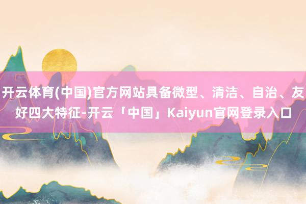 开云体育(中国)官方网站具备微型、清洁、自治、友好四大特征-开云「中国」Kaiyun官网登录入口