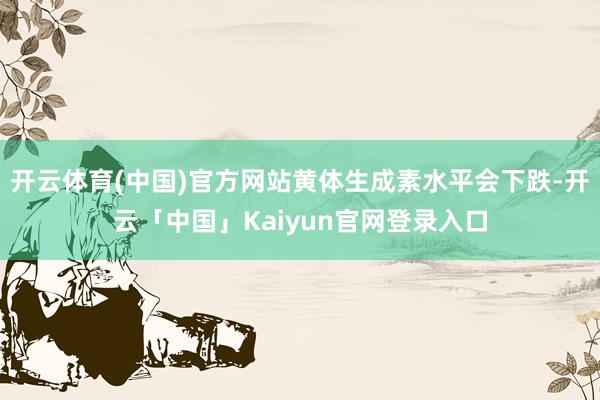 开云体育(中国)官方网站黄体生成素水平会下跌-开云「中国」Kaiyun官网登录入口