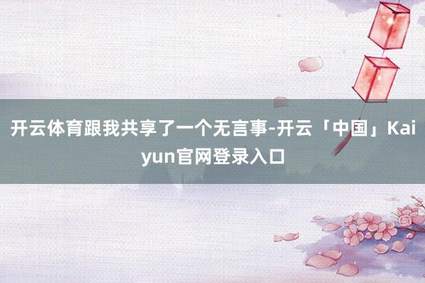 开云体育跟我共享了一个无言事-开云「中国」Kaiyun官网登录入口