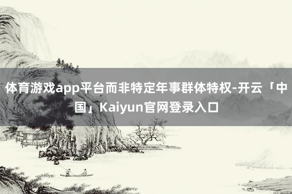 体育游戏app平台而非特定年事群体特权-开云「中国」Kaiyun官网登录入口