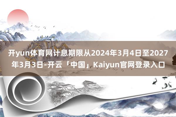 开yun体育网计息期限从2024年3月4日至2027年3月3日-开云「中国」Kaiyun官网登录入口