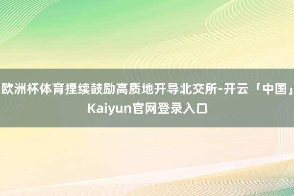 欧洲杯体育捏续鼓励高质地开导北交所-开云「中国」Kaiyun官网登录入口