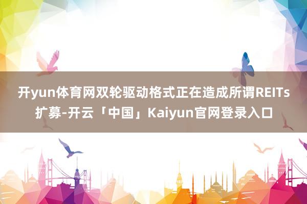 开yun体育网双轮驱动格式正在造成　　所谓REITs扩募-开云「中国」Kaiyun官网登录入口