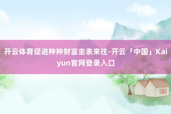 开云体育促进种种财富圭表来往-开云「中国」Kaiyun官网登录入口