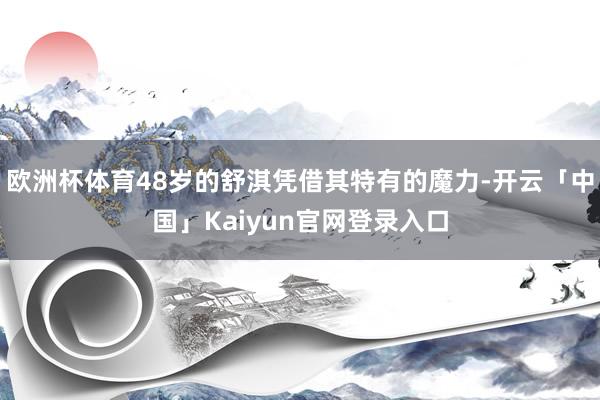欧洲杯体育48岁的舒淇凭借其特有的魔力-开云「中国」Kaiyun官网登录入口